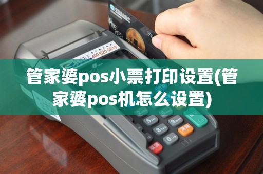 管家婆pos小票打印设置(管家婆pos机怎么设置)