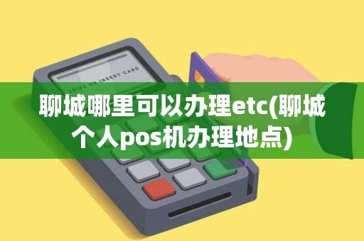聊城哪里可以办理etc(聊城个人pos机办理地点)