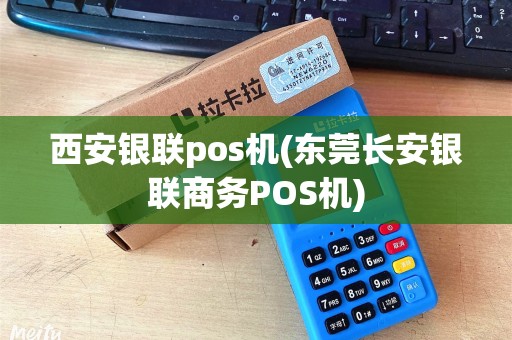 西安银联pos机(东莞长安银联商务POS机)