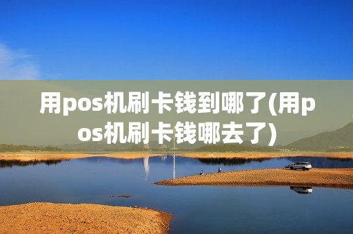 用pos机刷卡钱到哪了(用pos机刷卡钱哪去了)