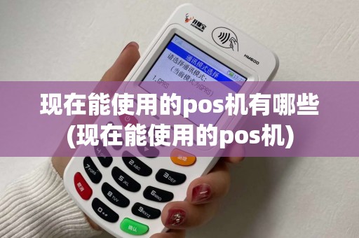 现在能使用的pos机有哪些(现在能使用的pos机)