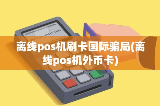 离线pos机刷卡国际骗局(离线pos机外币卡)