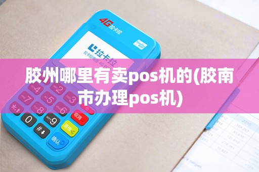 胶州哪里有卖pos机的(胶南市办理pos机)