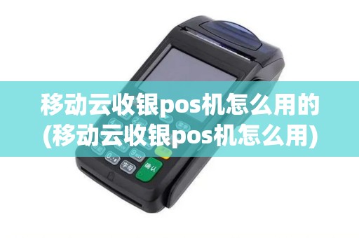移动云收银pos机怎么用的(移动云收银pos机怎么用)