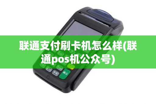 联通支付刷卡机怎么样(联通pos机公众号)