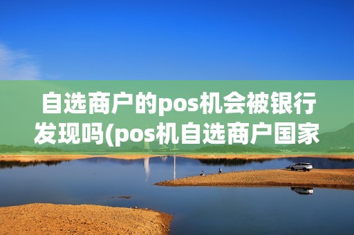 自选商户的pos机会被银行发现吗(pos机自选商户国家不管)
