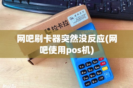 网吧刷卡器突然没反应(网吧使用pos机)