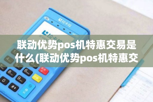 联动优势pos机特惠交易是什么(联动优势pos机特惠交易)