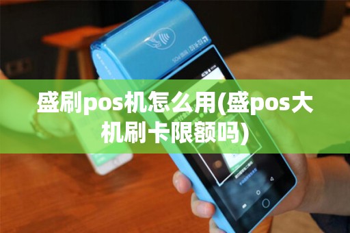 盛刷pos机怎么用(盛pos大机刷卡限额吗)