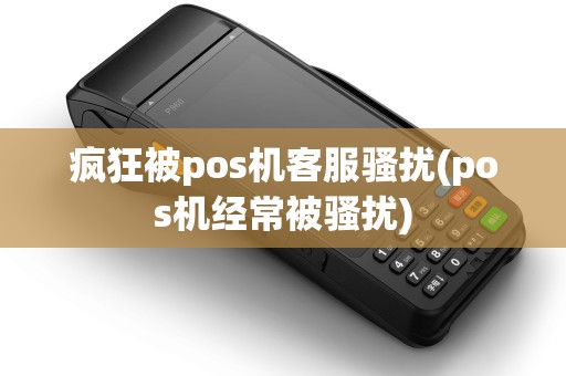 疯狂被pos机客服骚扰(pos机经常被骚扰)