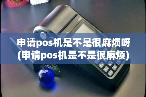 申请pos机是不是很麻烦呀(申请pos机是不是很麻烦)