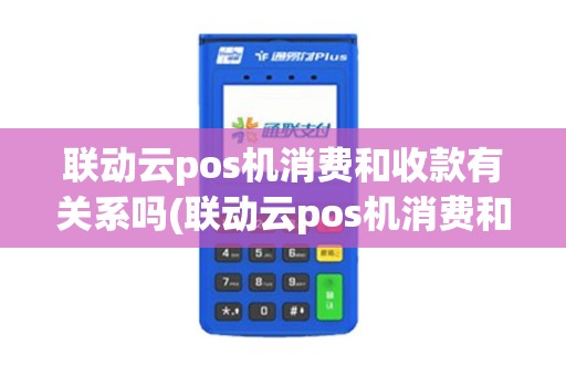 联动云pos机消费和收款有关系吗(联动云pos机消费和收款)