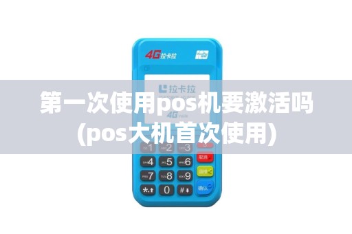 第一次使用pos机要激活吗(pos大机首次使用)