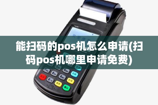 能扫码的pos机怎么申请(扫码pos机哪里申请免费)