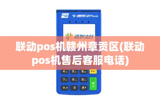 联动pos机赣州章贡区(联动pos机售后客服电话)