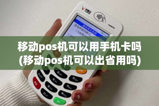 移动pos机可以用手机卡吗(移动pos机可以出省用吗)