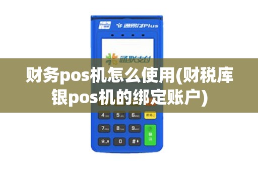 财务pos机怎么使用(财税库银pos机的绑定账户)