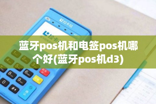 蓝牙pos机和电签pos机哪个好(蓝牙pos机d3)