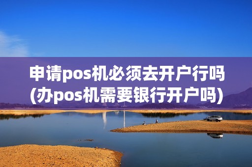 申请pos机必须去开户行吗(办pos机需要银行开户吗)