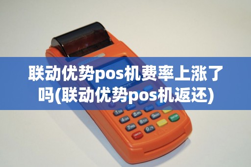 联动优势pos机费率上涨了吗(联动优势pos机返还)