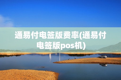 通易付电签版费率(通易付电签版pos机)