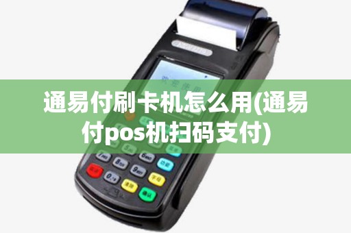 通易付刷卡机怎么用(通易付pos机扫码支付)