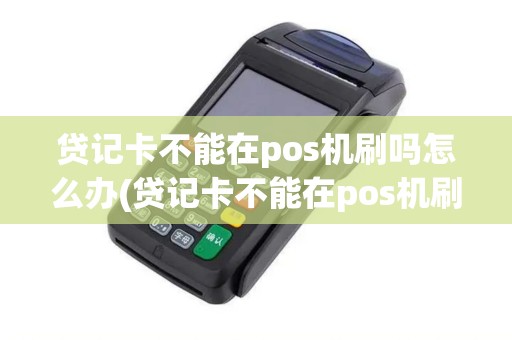 贷记卡不能在pos机刷吗怎么办(贷记卡不能在pos机刷吗)