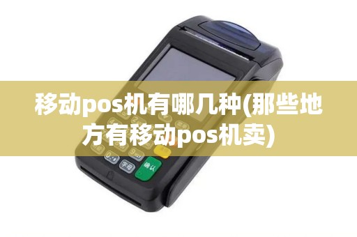 移动pos机有哪几种(那些地方有移动pos机卖)