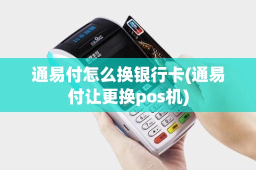 通易付怎么换银行卡(通易付让更换pos机)