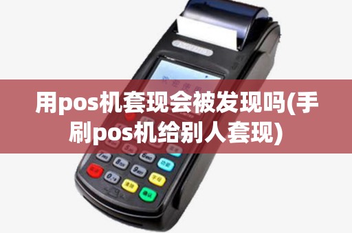 用pos机套现会被发现吗(手刷pos机给别人套现)