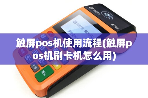触屏pos机使用流程(触屏pos机刷卡机怎么用)