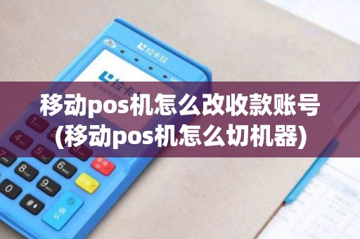 移动pos机怎么改收款账号(移动pos机怎么切机器)