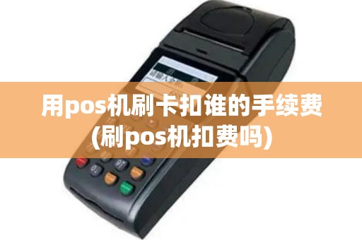 用pos机刷卡扣谁的手续费(刷pos机扣费吗)