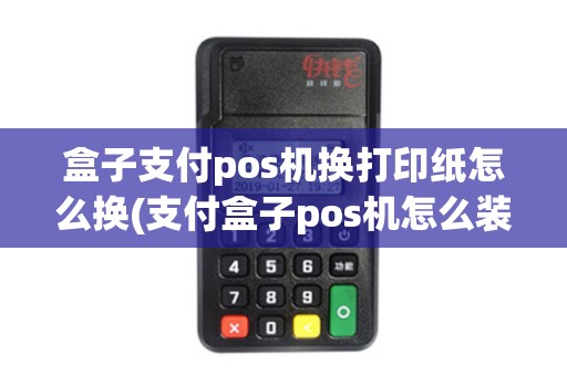 盒子支付pos机换打印纸怎么换(支付盒子pos机怎么装纸)