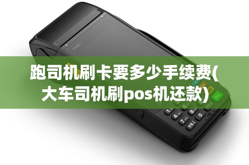 跑司机刷卡要多少手续费(大车司机刷pos机还款)