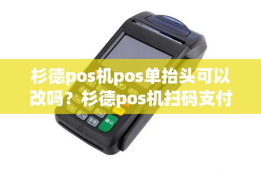 杉德pos机pos单抬头可以改吗？杉德pos机扫码支付
