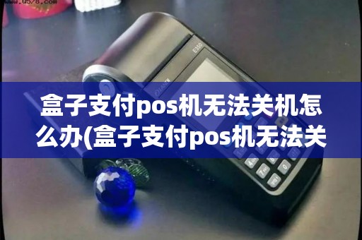 盒子支付pos机无法关机怎么办(盒子支付pos机无法关机)