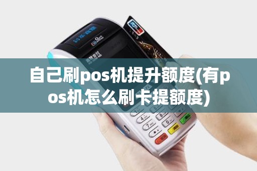 自己刷pos机提升额度(有pos机怎么刷卡提额度)