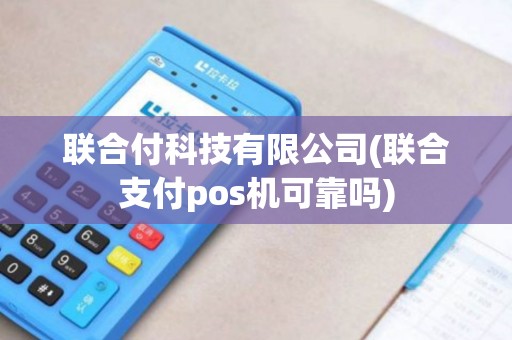 联合付科技有限公司(联合支付pos机可靠吗)