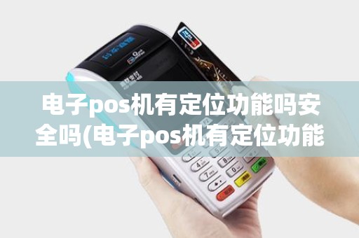 电子pos机有定位功能吗安全吗(电子pos机有定位功能吗)