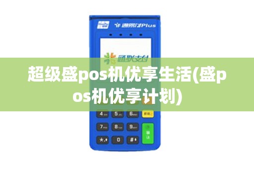 超级盛pos机优享生活(盛pos机优享计划)