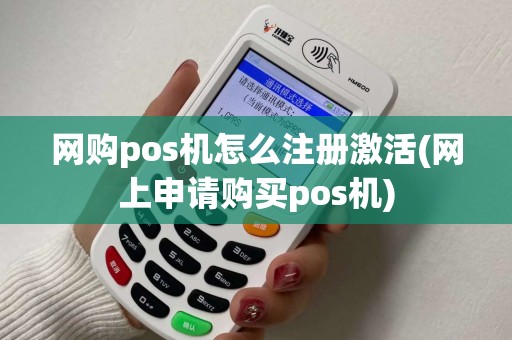 网购pos机怎么注册激活(网上申请购买pos机)
