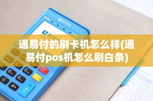 通易付的刷卡机怎么样(通易付pos机怎么刷白条)