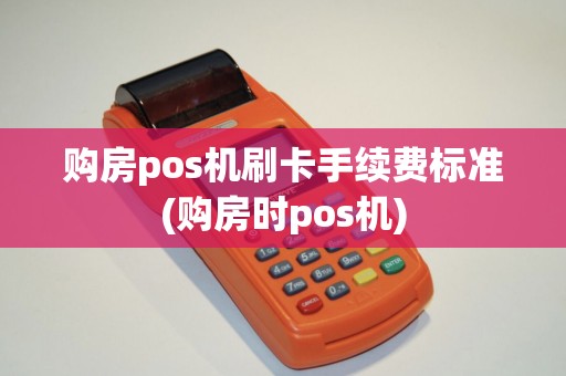 购房pos机刷卡手续费标准(购房时pos机)