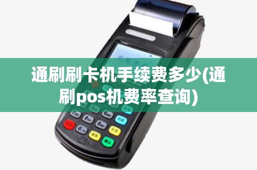 通刷刷卡机手续费多少(通刷pos机费率查询)