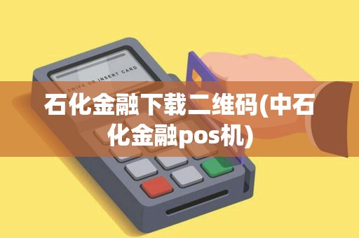 石化金融下载二维码(中石化金融pos机)