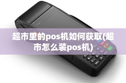 超市里的pos机如何获取(超市怎么装pos机)