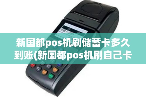 新国都pos机刷储蓄卡多久到账(新国都pos机刷自己卡)