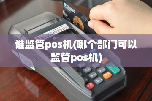谁监管pos机(哪个部门可以监管pos机)