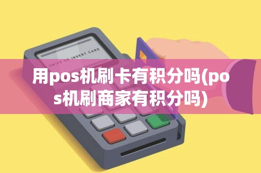 用pos机刷卡有积分吗(pos机刷商家有积分吗)